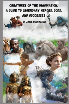 Creatures of the Imagination : A Guide to Legendary Heroes, Gods, and Goddesses