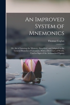An Improved System of Mnemonics: Or, Art of Assisting the Memory, Simplified, and Adapted to the General Branches of Literature, With a Dictionary of Words, Used as Signs of the Arithmetical Figures