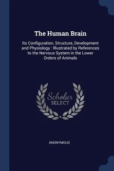 Paperback The Human Brain: Its Configuration, Structure, Development and Physiology: Illustrated by References to the Nervous System in the Lower Book