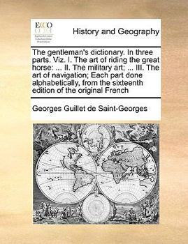 The Gentleman's Dictionary. In Three Parts. Viz. I. The art of Riding the Great Horse: ... II. The Military art; ... III. The art of Navigation; Each ... the Sixteenth Edition of the Original French