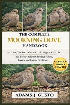 THE COMPLETE MOURNING DOVE HANDBOOK: Everything You Need to Know to Unlocking the Secrets To … Their Biology, Behavior, Breeding, habitat, feeding, and Cultural Significance