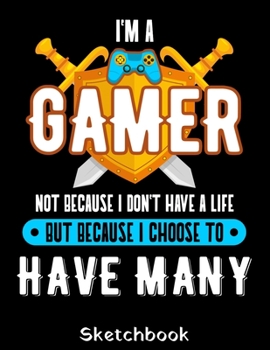 I'm A Gamer Not Because I Don't Have A Life But Because I Choose To Have Many Sketchbook: Gamer Sketch Book with Blank Paper for Drawing Painting Creative Doodling or Sketching - 8.5 x 11 inch 120 pag
