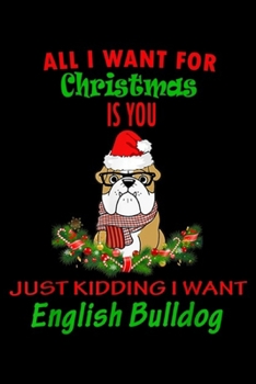 all I want for christmas is you just kidding I want english bulldog: Funny I Want English Bull Dog For Christmas Apparel Not You Journal/Notebook Blank Lined Ruled 6x9 100 Pages