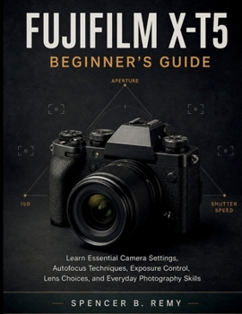 Fujifilm X-T5 Beginner's Guide: Learn Essential Camera Settings, Autofocus Techniques, Exposure Control, Lens Choices, and Everyday Photography Skills