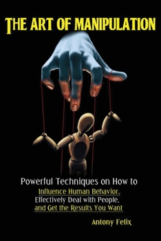 Paperback The Art of Manipulation: Powerful Techniques on How to Influence Human Behavior, Effectively Deal with People, and Get the Results You Want Book