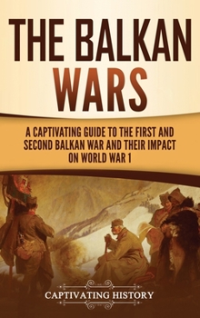 Hardcover The Balkan Wars: A Captivating Guide to the First and Second Balkan War and Their Impact on World War I Book