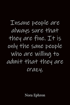 Insane people are always sure that they are fine. It is only the sane people who are willing to admit that they are crazy. Nora Ephron: Quote Notebook ... journal-notebook 6x9-notebook quote on cover