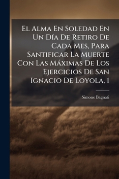 Paperback El Alma En Soledad En Un Día De Retiro De Cada Mes, Para Santificar La Muerte Con Las Máximas De Los Ejercicios De San Ignacio De Loyola, 1 [Spanish] Book
