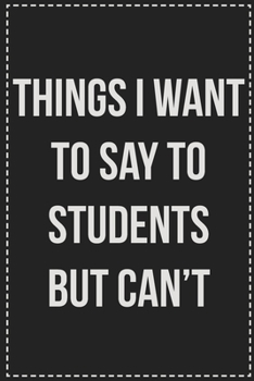 Things I Want to Say to Students but Can't: College Ruled Notebook | Novelty Lined Journal | Gift Card Alternative | Perfect Keepsake For Passive Aggressive People