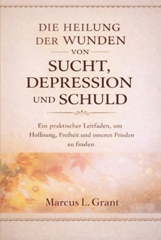 DIE HEILUNG DER WUNDEN VON SUCHT, DEPRESSION UND SCHULD: Ein praktischer Leitfaden, um Hoffnung, Freiheit und inneren Frieden zu finden (German Edition)