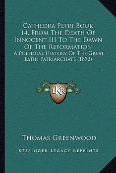 Paperback Cathedra Petri Book 14, From The Death Of Innocent III To The Dawn Of The Reformation: A Political History Of The Great Latin Patriarchate (1872) Book