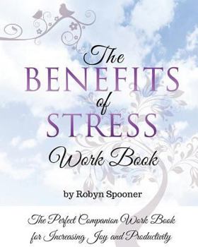 The Benefits of Stress Work Book: The Perfect Companion Work Book for Increasing Joy and Productivity