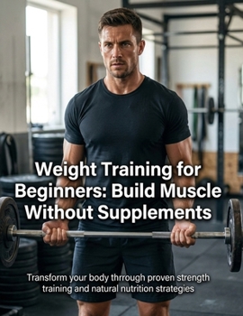 Paperback Weight Training for Beginners: Build Muscle Without Supplements - The Complete Natural Bodybuilding System: Weight Training for Beginners: Build Muscl Book
