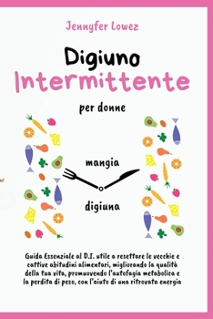 Digiuno Intermittente per Donne: Guida Essenziale al D.I. utile a resettare le vecchie e cattive abitudini alimentari, migliorando la qualità della ... di una ritrovata energia