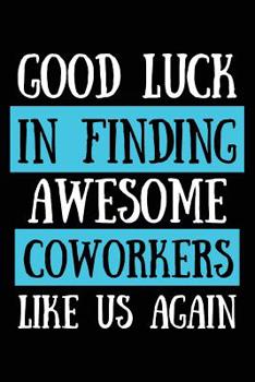 Paperback Good Luck In Finding Awesome Coworkers Like Us Again: Coworker farewell gag gift idea. Best gift for former coworkers and office colleagues, 6x9 inche Book