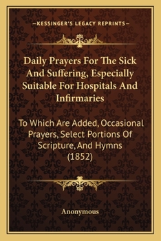 Paperback Daily Prayers For The Sick And Suffering, Especially Suitable For Hospitals And Infirmaries: To Which Are Added, Occasional Prayers, Select Portions O Book
