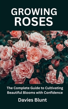 Paperback Growing Roses: The Complete Guide to Cultivating Beautiful Blooms with Confidence Book