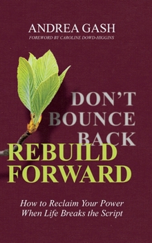 Don't Bounce Back, Rebuild Forward : How to Reclaim Your Power When Life Breaks the Script