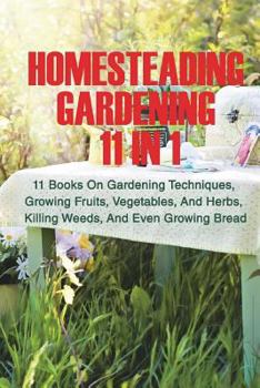Paperback Homesteading Gardening 11 in 1: 11 Books On Gardening Techniques, Growing Fruits, Vegetables, And Herbs, Killing Weeds, And Even Growing Bread Book