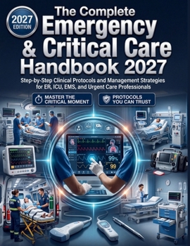 The Complete Emergency & Critical Care Handbook 2027: Step-by-Step Clinical Protocols and Management Strategies for ER, ICU, EMS, and Urgent Care Professionals