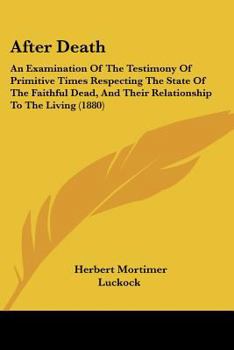 After Death: An Examination Of The Testimony Of Primitive Times Respecting The State Of The Faithful Dead, And Their Relationship To The Living