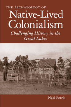 The Archaeology of Native-Lived Colonialism: Challenging History in the Great Lakes - Book  of the Archaeology of Indigenous-Colonial Interactions in the Americas