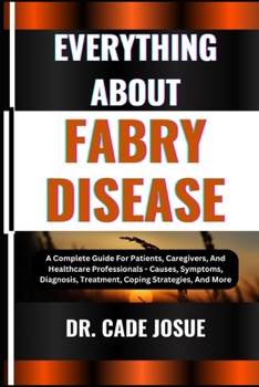 EVERYTHING ABOUT FABRY DISEASE: A Complete Guide For Patients, Caregivers, And Healthcare Professionals - Causes, Symptoms, Diagnosis, Treatment, Coping Strategies, And More