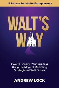 Walt's Way: How to 'Disnify' Your Business Using the Magical Marketing Strategies of Walt Disney: 17 Success Secrets for Entrepreneurs