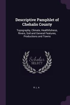 Paperback Descriptive Pamphlet of Chehalis County: Topography, Climate, Healthfulness, Rivers, Soil and General Features, Productions and Towns Book