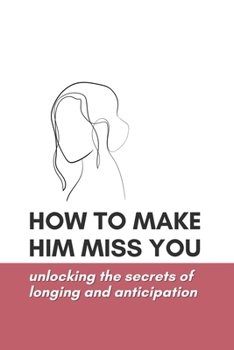 Paperback How to Make Him Miss You: Unlocking the Secrets of Longing and Anticipation Book