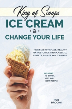 Paperback King of Scoops - Ice Cream to Change Your Life: Over 120 Healthy, Homemade Recipes for Ice Cream, Gelato, Sorbets, Sauces and Toppings. Including no-c Book