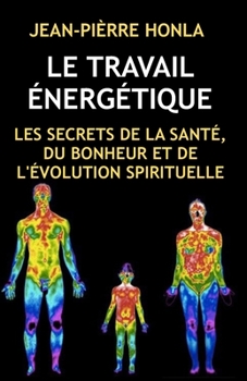 LE TRAVAIL ÉNERGÉTIQUE: LES SECRETS DE LA SANTÉ, DU BONHEUR ET DE L'ÉVOLUTION SPIRITUELLE (French Edition)