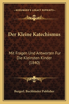 Der Kleine Katechismus: Mit Fragen Und Antworten Fur Die Kleinsten Kinder (1840)