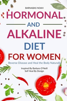 Hormonal and Alkaline Diet For Women: Reverse Disease and Heal the Body Naturally Inspired By Barbara Oneill Self Heal By Design (Alkaline Diet for Women with Dr Barbara Oneill)