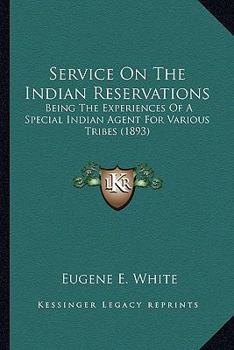Service On the Indian Reservations Being the experiences of a special Indian agent while inspecting agencies and serving as agent for various tribes