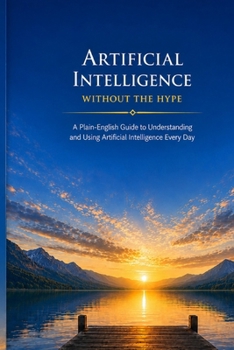Paperback Artificial Intelligence Without the Hype: A Plain-English Guide to Understanding and Using Artificial Intelligence Every Day Book