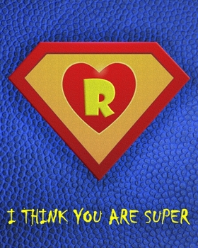 R : I Think You Are Super: A fun fill in the blank Monogram Motivational Notebook For Your Super Hero's Birthday Or Valentine's Day To Write Things You Want To Say To your Own Hero