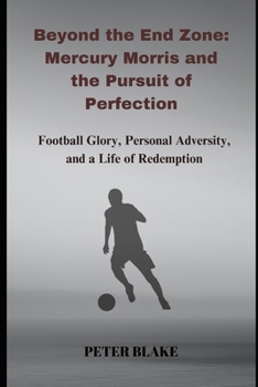 Beyond the End Zone: Mercury Morris and the Pursuit of Perfection: Football Glory, Personal Adversity, and a Life of Redemption