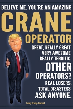 Funny Trump Journal - Believe Me. You're An Amazing Crane Operator Great, Really Great. Very Awesome. Really Terrific. Other Operators? Total ... Trump Gag Gift Better Than A Card Notebook
