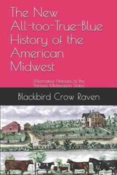 The New All-too-True-Blue History of the American Midwest: Alternative Histories of the Thirteen Midwestern States