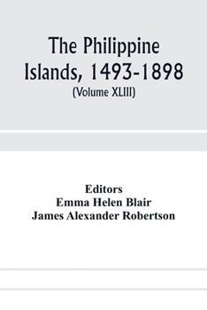 The Philippine Islands, 1493-1898; explorations by early navigators, descriptions of the islands and their peoples, their history and records of the ... showing the political, economic, c