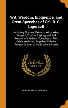 Hardcover Wit, Wisdom, Eloquence, and Great Speeches of Col. R. G. Ingersoll: Including Eloquent Extracts, Witty, Wise, Pungent, Truthful Sayings and Full Repor Book