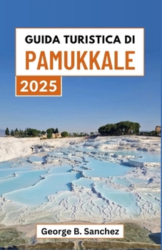 Guida turistica di Pamukkale 2025: Esplora le piscine termali, le antiche rovine e i paesaggi panoramici del paradiso calcareo della Turchia (Italian Edition)