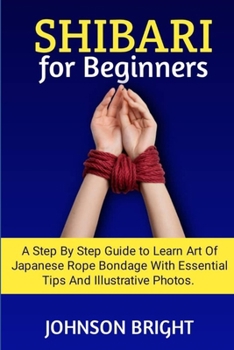 SHIBARI FOR BEGINNERS:: A step by step guide to learn the art of Japanese rope bondage with essential tips and illustrative photos.