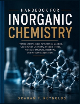 HANDBOOK FOR INORGANIC CHEMISTRY: Professional Practices for Chemical Bonding, Coordination Chemistry, Periodic Trends, Molecular Structure, Reactivity, and Inorganic Applications