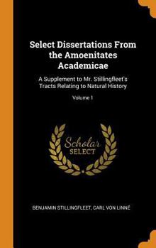 Select Dissertations from the Amoenitates Academicae: A Supplement to Mr. Stillingfleet's Tracts Relating to Natural History, Volume 1