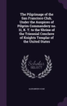 Hardcover The Pilgrimage of the San Francisco Club, Under the Auspices of Pilgrim Commandery no. 11, K. T. to the Shrine of the Triennial Conclave of Knights Te Book