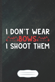 I Don't Wear Bows I Shoot Them: Funny Archery Lover Blank Lined Notebook Journal For Coach Player Mom, Inspirational Saying Unique Special Birthday Gift Modern 6x9 110 Pages