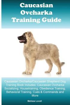 Caucasian Shepherd Dog (Ovcharka) Training Guide Caucasian Ovcharka Training Guide Includes: Caucasian Ovcharka Agility Training, Tricks, Socializing, Housetraining, Obedience Training, Behavioral Tra