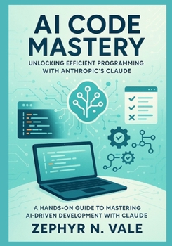 AI Code Mastery: Unlocking Efficient Programming with Anthropic's Claude: A Hands-On Guide to Mastering AI-Driven Development with Claude
